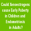 Xenoestrogens cause Early Puberty in Children and Endometriosis tumors ( myomas ) in Adults.